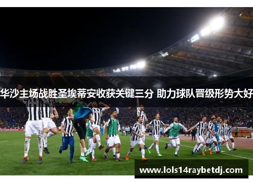 华沙主场战胜圣埃蒂安收获关键三分 助力球队晋级形势大好