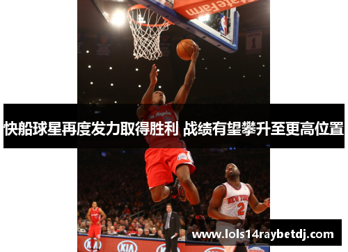 快船球星再度发力取得胜利 战绩有望攀升至更高位置