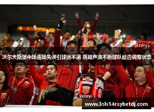 沃尔夫斯堡中场连场失误引球迷不满 质疑声浪不断球队能否调整状态
