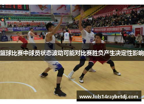 篮球比赛中球员状态波动可能对比赛胜负产生决定性影响