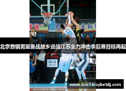 北京首钢男篮备战故乡迎战江苏全力冲击季后赛目标再起