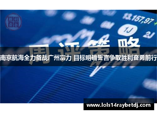 南京航海全力备战广州富力 目标明确誓言争取胜利奋勇前行