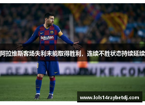 阿拉维斯客场失利未能取得胜利，连续不胜状态持续延续