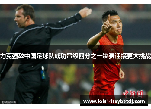 力克强敌中国足球队成功晋级四分之一决赛迎接更大挑战